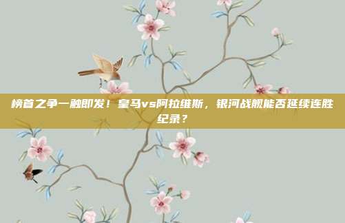 榜首之争一触即发！皇马vs阿拉维斯，银河战舰能否延续连胜纪录？