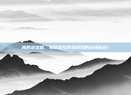 梅西足球鞋，揭秘足球传奇背后的科技秘密！
