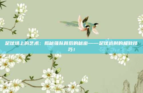 足球场上的艺术：揭秘强队背后的秘密——足球远射的极致技巧！
