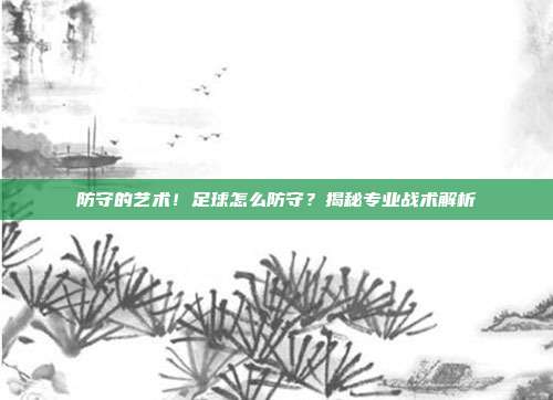 防守的艺术！足球怎么防守？揭秘专业战术解析