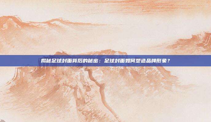 揭秘足球封面背后的秘密：足球封面如何塑造品牌形象？