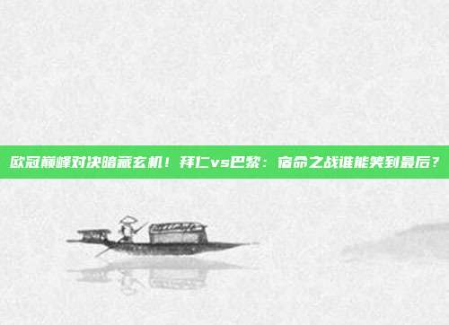 欧冠巅峰对决暗藏玄机！拜仁vs巴黎：宿命之战谁能笑到最后？