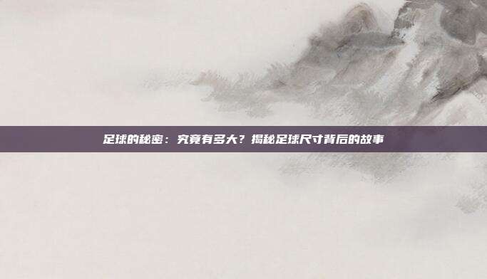 足球的秘密：究竟有多大？揭秘足球尺寸背后的故事