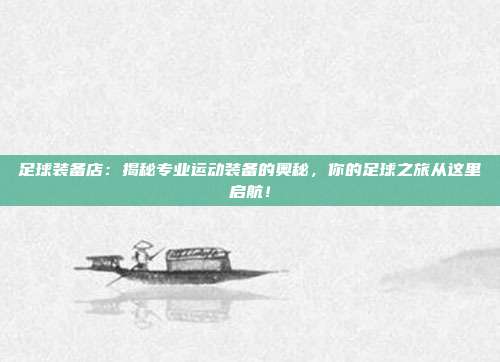 足球装备店：揭秘专业运动装备的奥秘，你的足球之旅从这里启航！