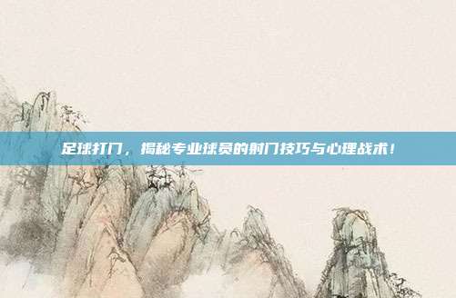 足球打门，揭秘专业球员的射门技巧与心理战术！