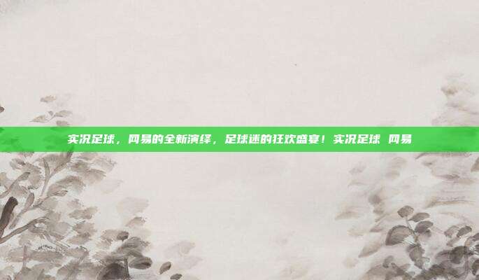 实况足球，网易的全新演绎，足球迷的狂欢盛宴！实况足球 网易