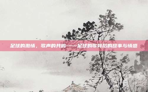 足球的激情，歌声的共鸣——足球的歌背后的故事与情感