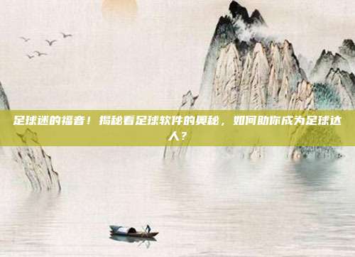 足球迷的福音！揭秘看足球软件的奥秘，如何助你成为足球达人？