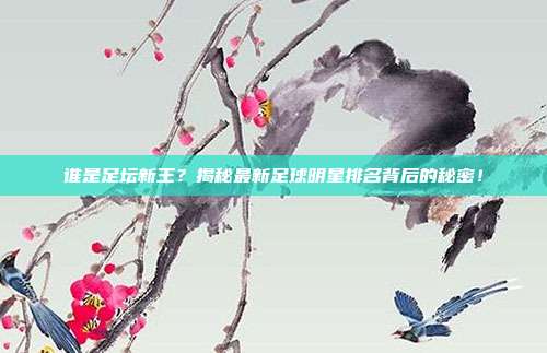 谁是足坛新王？揭秘最新足球明星排名背后的秘密！