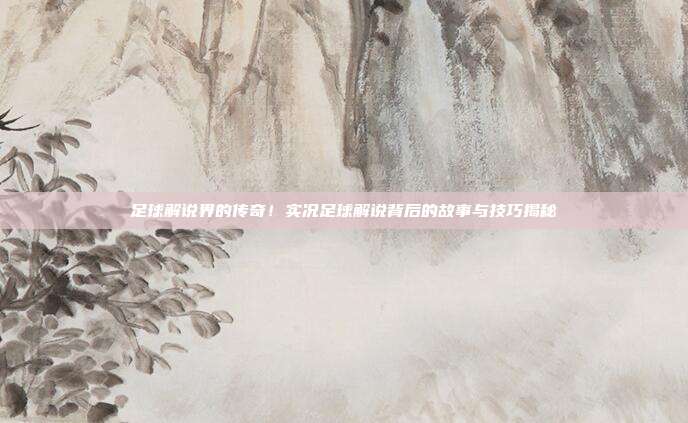 足球解说界的传奇！实况足球解说背后的故事与技巧揭秘