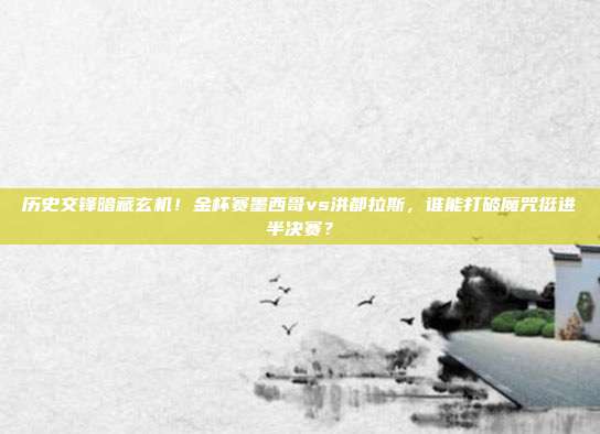 历史交锋暗藏玄机！金杯赛墨西哥vs洪都拉斯，谁能打破魔咒挺进半决赛？
