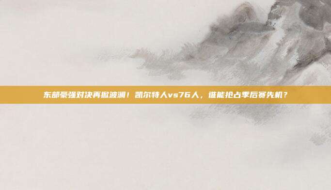 东部豪强对决再掀波澜！凯尔特人vs76人，谁能抢占季后赛先机？