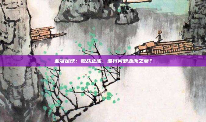 亚冠足球：激战正酣，谁将问鼎亚洲之巅？