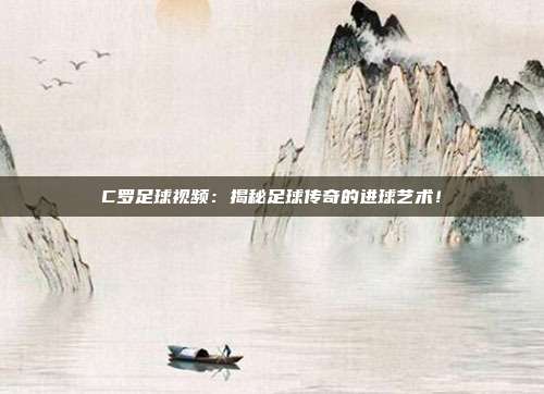 C罗足球视频：揭秘足球传奇的进球艺术！