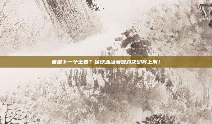 谁是下一个王者？足球亚冠巅峰对决即将上演！