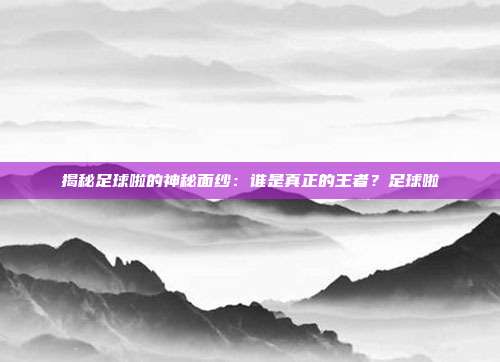 揭秘足球啦的神秘面纱：谁是真正的王者？足球啦