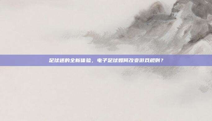足球迷的全新体验，电子足球如何改变游戏规则？