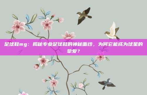 足球鞋mg：揭秘专业足球鞋的神秘面纱，为何它能成为球星的挚爱？