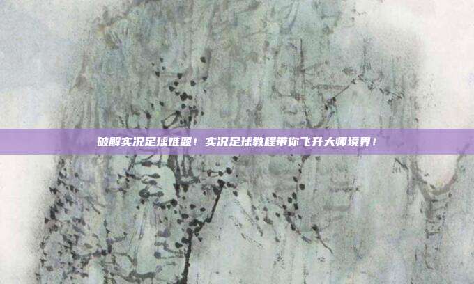 破解实况足球难题！实况足球教程带你飞升大师境界！