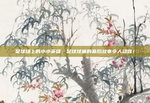 足球场上的小小英雄，足球球童的幕后故事令人动容！