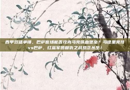 西甲双雄争锋，巴萨客场能否攻克马竞铁血堡垒？马德里竞技vs巴萨，红蓝军团复仇之战悬念丛生！