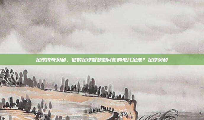 足球传奇贝利，他的足球智慧如何影响现代足球？足球贝利