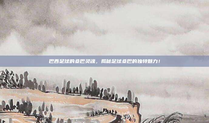 巴西足球的桑巴灵魂，揭秘足球桑巴的独特魅力！