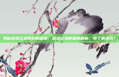揭秘足球让球背后的秘密：足球让球的深度解析，你了解多少？