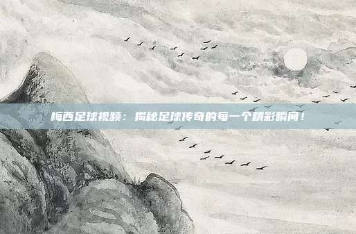梅西足球视频：揭秘足球传奇的每一个精彩瞬间！