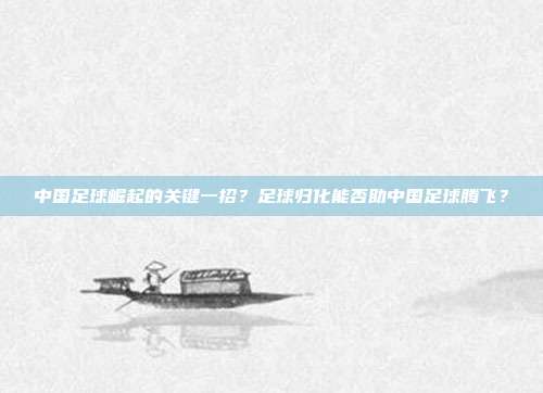 中国足球崛起的关键一招？足球归化能否助中国足球腾飞？
