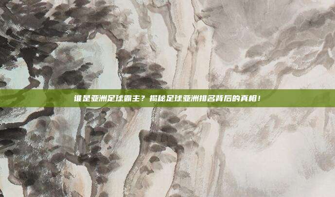 谁是亚洲足球霸主？揭秘足球亚洲排名背后的真相！