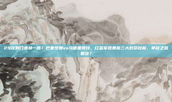 29次射门难换一胜！巴塞罗那vs马德里竞技，红蓝军团暴露三大致命短板，争冠之路要凉？