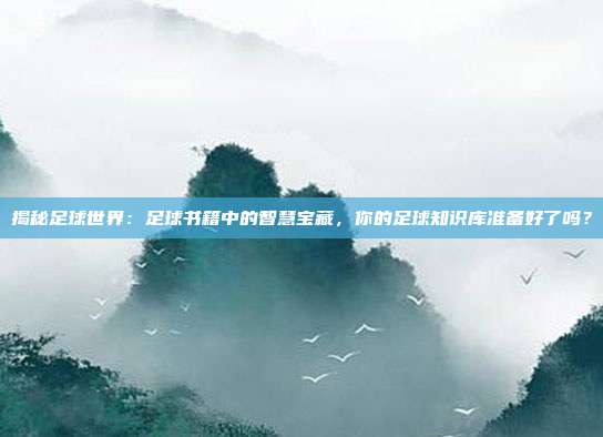 揭秘足球世界：足球书籍中的智慧宝藏，你的足球知识库准备好了吗？