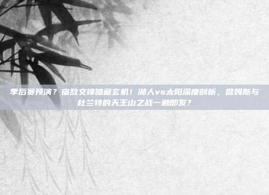 季后赛预演？宿敌交锋暗藏玄机！湖人vs太阳深度剖析，詹姆斯与杜兰特的天王山之战一触即发？