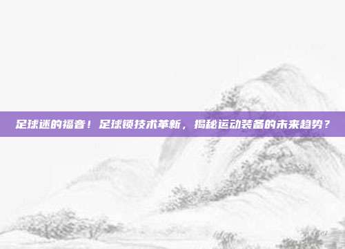 足球迷的福音！足球锁技术革新，揭秘运动装备的未来趋势？