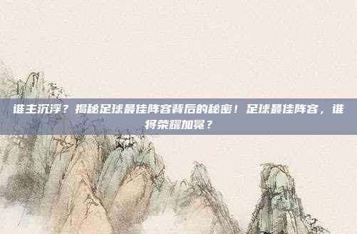 谁主沉浮？揭秘足球最佳阵容背后的秘密！足球最佳阵容，谁将荣耀加冕？