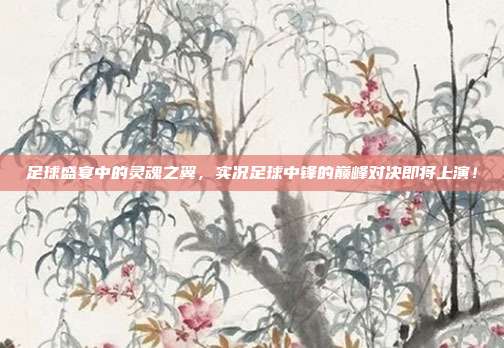 足球盛宴中的灵魂之翼，实况足球中锋的巅峰对决即将上演！