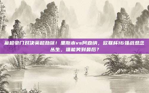 葡超豪门对决英超劲旅！里斯本vs阿森纳，欧联杯16强战悬念丛生，谁能笑到最后？