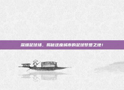 深圳足球场，揭秘这座城市的足球梦想之地！