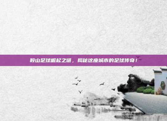鞍山足球崛起之谜，揭秘这座城市的足球传奇！