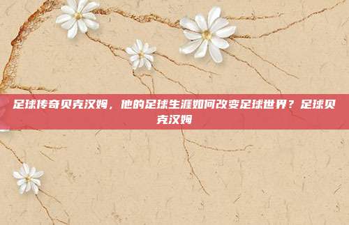 足球传奇贝克汉姆，他的足球生涯如何改变足球世界？足球贝克汉姆
