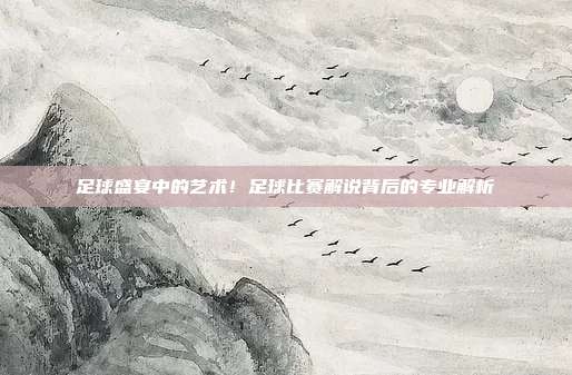 足球盛宴中的艺术！足球比赛解说背后的专业解析