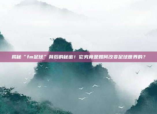 揭秘“fm足球”背后的秘密！它究竟是如何改变足球世界的？