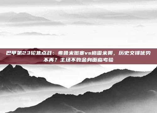 巴甲第23轮焦点战：弗鲁米嫩塞vs格雷米奥，历史交锋优势不再？主场不败金身面临考验