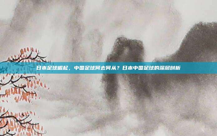 日本足球崛起，中国足球何去何从？日本中国足球的深层剖析