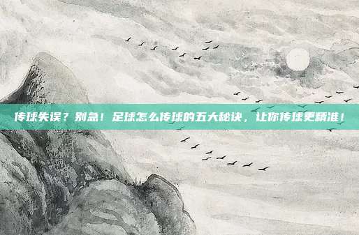 传球失误？别急！足球怎么传球的五大秘诀，让你传球更精准！