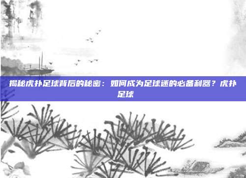 揭秘虎扑足球背后的秘密：如何成为足球迷的必备利器？虎扑 足球