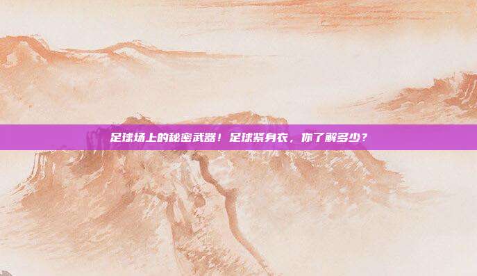 足球场上的秘密武器！足球紧身衣，你了解多少？