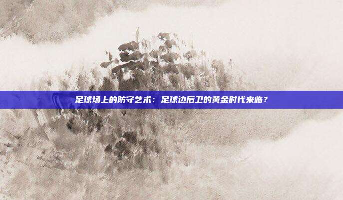 足球场上的防守艺术：足球边后卫的黄金时代来临？