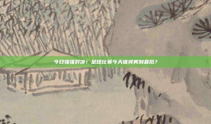 今日强强对决！足球比赛今天谁将笑到最后？